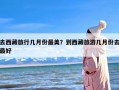 去西藏旅行几月份最美？到西藏旅游几月份去最好