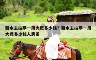 丽水去拉萨一周大概多少钱？丽水去拉萨一周大概多少钱人民币