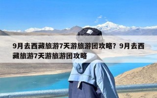 9月去西藏旅游7天游旅游团攻略？9月去西藏旅游7天游旅游团攻略