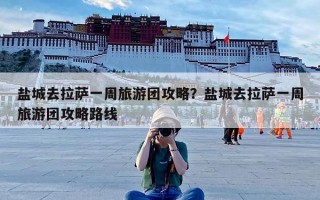 盐城去拉萨一周旅游团攻略？盐城去拉萨一周旅游团攻略路线