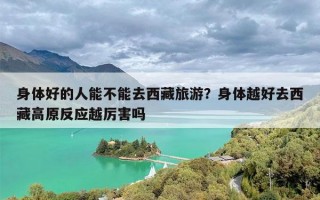 身体好的人能不能去西藏旅游？身体越好去西藏高原反应越厉害吗