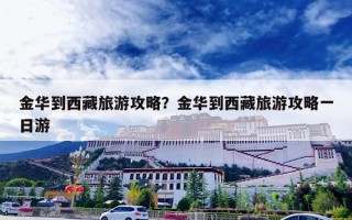 金华到西藏旅游攻略？金华到西藏旅游攻略一日游