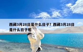 西藏3月28日是什么日子？西藏3月28日是什么日子呢