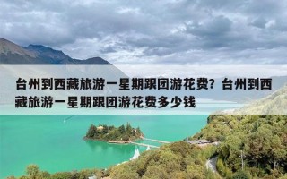 台州到西藏旅游一星期跟团游花费？台州到西藏旅游一星期跟团游花费多少钱