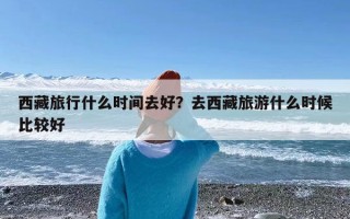 西藏旅行什么时间去好？去西藏旅游什么时候比较好