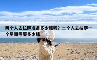 两个人去拉萨准备多少钱呢？二个人去拉萨一个星期需要多少钱