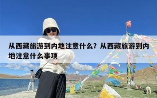 从西藏旅游到内地注意什么？从西藏旅游到内地注意什么事项