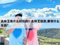 去林芝有什么好玩的？去林芝旅游,要带什么东西?
