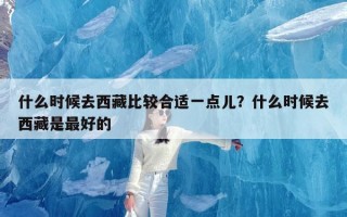 什么时候去西藏比较合适一点儿？什么时候去西藏是最好的