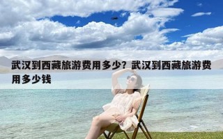 武汉到西藏旅游费用多少？武汉到西藏旅游费用多少钱