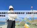 去西藏什么时间去旅游最合适？去西藏什么时候合适