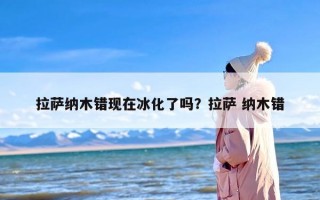 拉萨纳木错现在冰化了吗？拉萨 纳木错