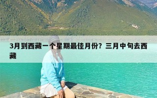 3月到西藏一个星期最佳月份？三月中旬去西藏