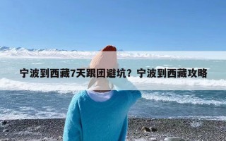 宁波到西藏7天跟团避坑？宁波到西藏攻略