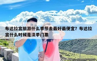 布达拉宫旅游什么季节去最好最便宜？布达拉宫什么时候是淡季门票
