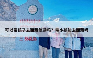 可以带孩子去西藏旅游吗？带小孩能去西藏吗
