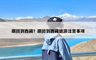 跟团到西藏？跟团到西藏旅游注意事项