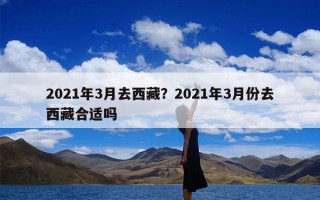 2021年3月去西藏？2021年3月份去西藏合适吗