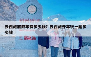去西藏旅游车费多少钱？去西藏开车玩一趟多少钱