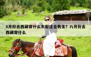 8月份去西藏穿什么衣服适合男生？八月份去西藏穿什么