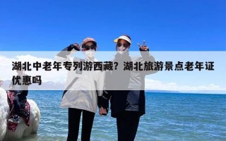 湖北中老年专列游西藏？湖北旅游景点老年证优惠吗