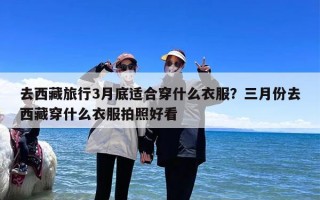 去西藏旅行3月底适合穿什么衣服？三月份去西藏穿什么衣服拍照好看