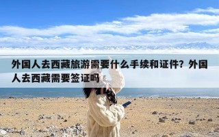 外国人去西藏旅游需要什么手续和证件？外国人去西藏需要签证吗