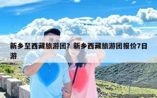 新乡至西藏旅游团？新乡西藏旅游团报价7日游