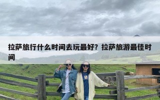 拉萨旅行什么时间去玩最好？拉萨旅游最佳时间