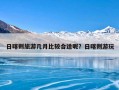 日喀则旅游几月比较合适呢？日喀则游玩