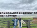 去西藏旅游什么季节去最好是最佳时间？去西藏旅行什么季节最好