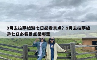 9月去拉萨旅游七日必看景点？9月去拉萨旅游七日必看景点是哪里