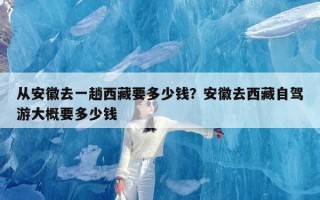 从安徽去一趟西藏要多少钱？安徽去西藏自驾游大概要多少钱