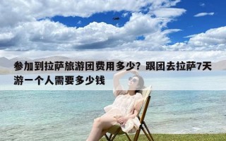 参加到拉萨旅游团费用多少？跟团去拉萨7天游一个人需要多少钱