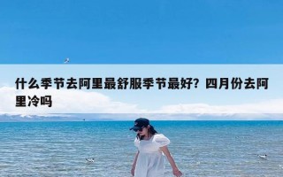 什么季节去阿里最舒服季节最好？四月份去阿里冷吗