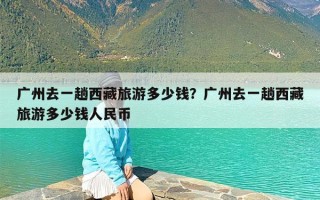 广州去一趟西藏旅游多少钱？广州去一趟西藏旅游多少钱人民币