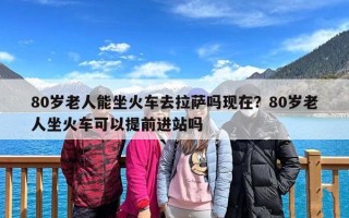 80岁老人能坐火车去拉萨吗现在？80岁老人坐火车可以提前进站吗