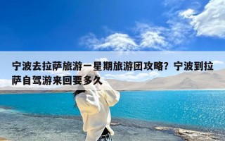 宁波去拉萨旅游一星期旅游团攻略？宁波到拉萨自驾游来回要多久