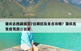 肇庆去西藏旅游7日跟团及景点攻略？肇庆出发自驾游二日游