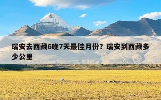 瑞安去西藏6晚7天最佳月份？瑞安到西藏多少公里