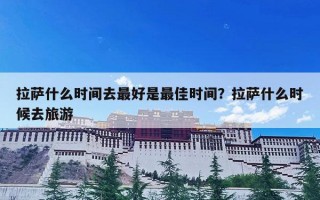 拉萨什么时间去最好是最佳时间？拉萨什么时候去旅游