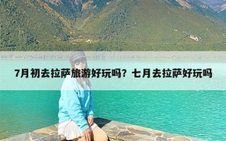 7月初去拉萨旅游好玩吗？七月去拉萨好玩吗