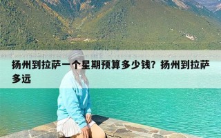 扬州到拉萨一个星期预算多少钱？扬州到拉萨多远