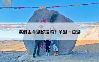 寒假去羊湖好玩吗？羊湖一日游