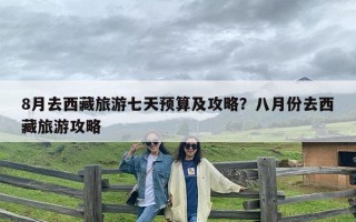 8月去西藏旅游七天预算及攻略？八月份去西藏旅游攻略