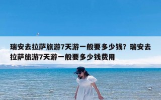 瑞安去拉萨旅游7天游一般要多少钱？瑞安去拉萨旅游7天游一般要多少钱费用