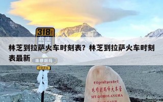林芝到拉萨火车时刻表？林芝到拉萨火车时刻表最新