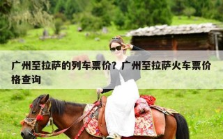 广州至拉萨的列车票价？广州至拉萨火车票价格查询