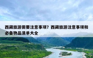 西藏旅游需要注意事项？西藏旅游注意事项和必备物品清单大全