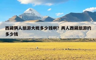 西藏俩人旅游大概多少钱啊？两人西藏旅游约多少钱